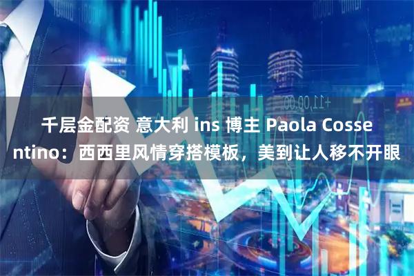 千层金配资 意大利 ins 博主 Paola Cossentino：西西里风情穿搭模板，美到让人移不开眼