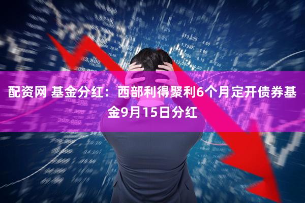 配资网 基金分红：西部利得聚利6个月定开债券基金9月15日分红