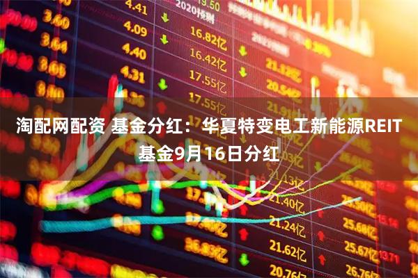 淘配网配资 基金分红：华夏特变电工新能源REIT基金9月16日分红
