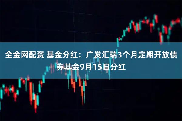 全金网配资 基金分红：广发汇瑞3个月定期开放债券基金9月15日分红