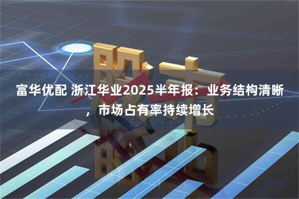 富华优配 浙江华业2025半年报：业务结构清晰，市场占有率持续增长