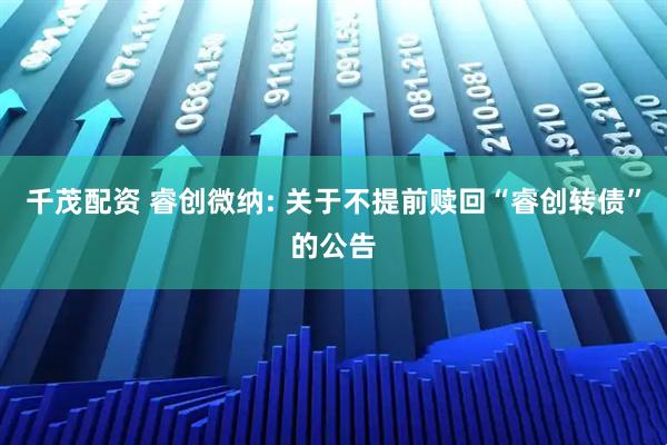 千茂配资 睿创微纳: 关于不提前赎回“睿创转债”的公告