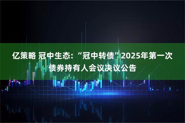 亿策略 冠中生态: “冠中转债”2025年第一次债券持有人会议决议公告
