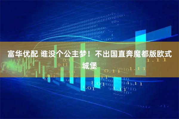 富华优配 谁没个公主梦！不出国直奔魔都版欧式城堡
