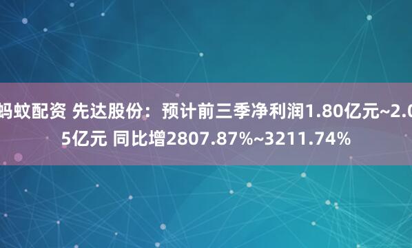 蚂蚊配资 先达股份：预计前三季净利润1.80亿元~2.05亿元 同比增2807.87%~3211.74%