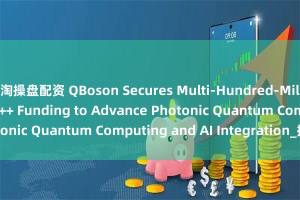 淘操盘配资 QBoson Secures Multi-Hundred-Million-USD Series A++ Funding to Advance Photonic Quantum Computing and AI Integration_搜狐网