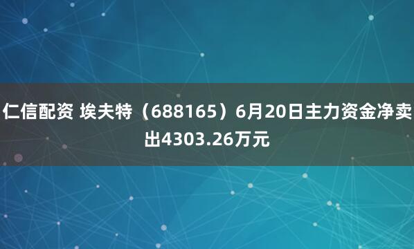 仁信配资 埃夫特（688165）6月20日主力资金净卖出4303.26万元
