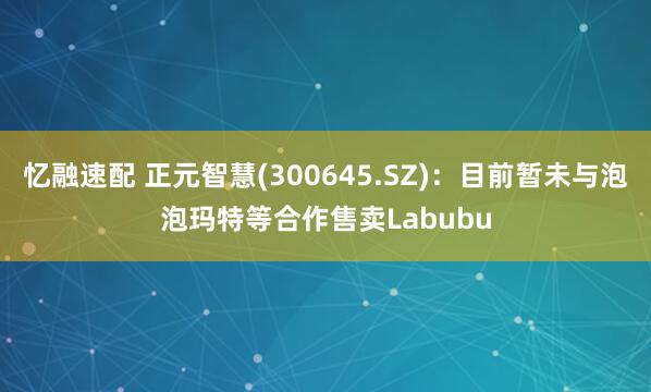 忆融速配 正元智慧(300645.SZ)：目前暂未与泡泡玛特等合作售卖Labubu