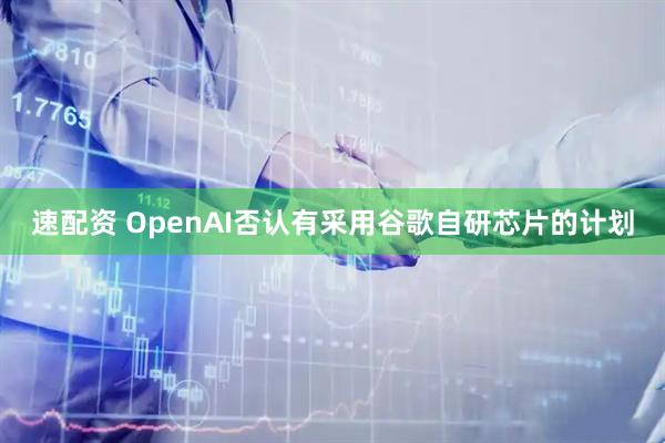 速配资 OpenAI否认有采用谷歌自研芯片的计划