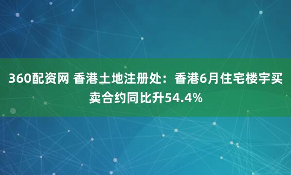 360配资网 香港土地注册处：香港6月住宅楼宇买卖合约同比升54.4%
