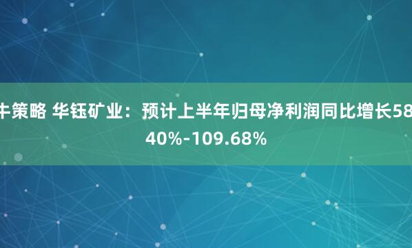 牛策略 华钰矿业：预计上半年归母净利润同比增长58.40%-109.68%