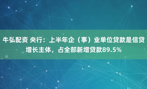 牛弘配资 央行：上半年企（事）业单位贷款是信贷增长主体，占全部新增贷款89.5%