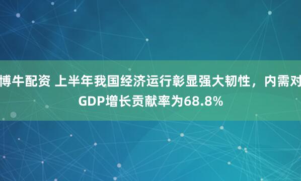 博牛配资 上半年我国经济运行彰显强大韧性，内需对GDP增长贡献率为68.8%