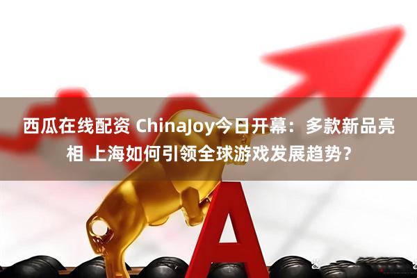 西瓜在线配资 ChinaJoy今日开幕：多款新品亮相 上海如何引领全球游戏发展趋势？