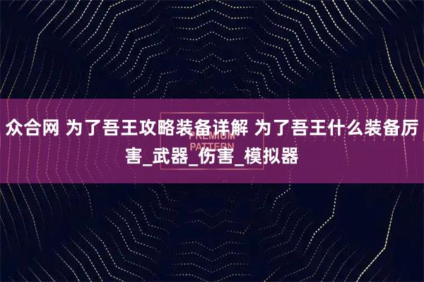 众合网 为了吾王攻略装备详解 为了吾王什么装备厉害_武器_伤害_模拟器