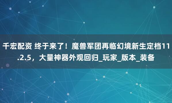 千宏配资 终于来了！魔兽军团再临幻境新生定档11.2.5，大量神器外观回归_玩家_版本_装备