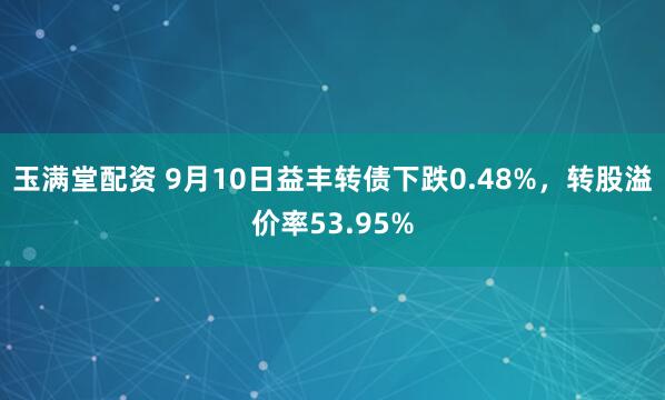 玉满堂配资 9月10日益丰转债下跌0.48%，转股溢价率53.95%