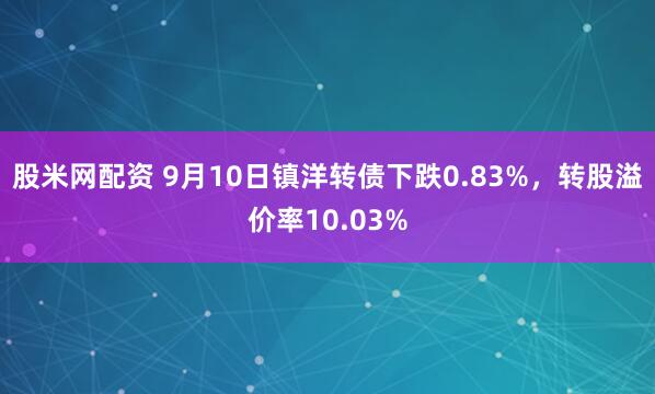 股米网配资 9月10日镇洋转债下跌0.83%，转股溢价率10.03%