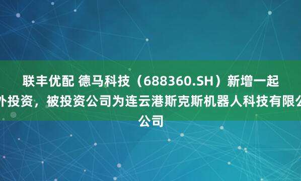 联丰优配 德马科技（688360.SH）新增一起对外投资，被投资公司为连云港斯克斯机器人科技有限公司