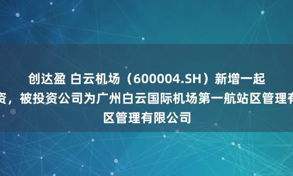 创达盈 白云机场（600004.SH）新增一起对外投资，被投资公司为广州白云国际机场第一航站区管理有限公司