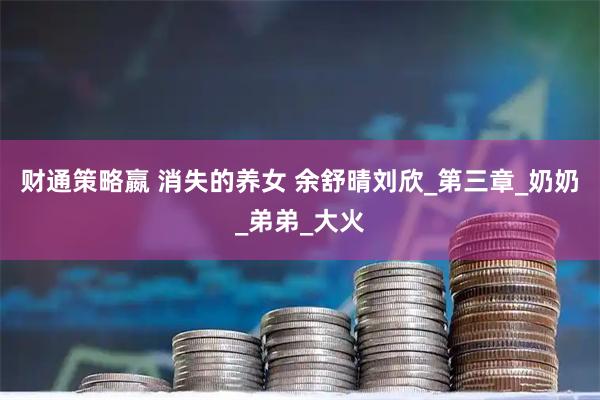 财通策略嬴 消失的养女 余舒晴刘欣_第三章_奶奶_弟弟_大火