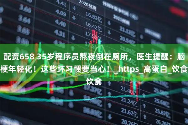 配资658 35岁程序员熬夜倒在厕所，医生提醒：脑梗年轻化！这些坏习惯要当心！_https_高蛋白_饮食