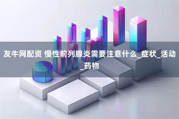 友牛网配资 慢性前列腺炎需要注意什么_症状_活动_药物