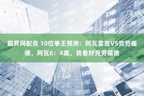 超昇网配资 10位拳王预测：阿瓦雷兹VS克劳福德，阿瓦6：4赢，我看好克劳福德
