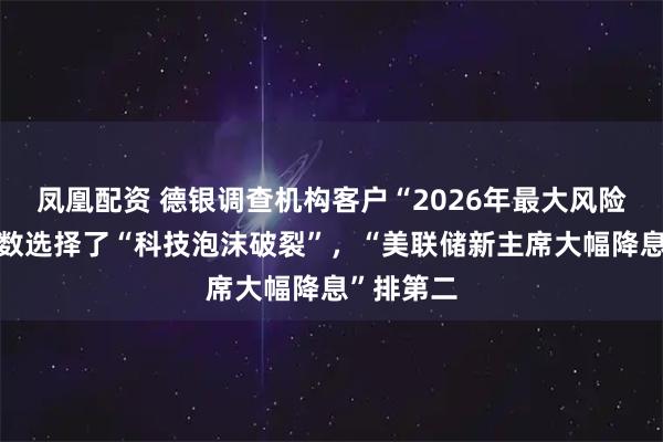 凤凰配资 德银调查机构客户“2026年最大风险”：超半数选择了“科技泡沫破裂”，“美联储新主席大幅降息”排第二