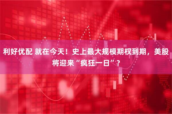 利好优配 就在今天！史上最大规模期权到期，美股将迎来“疯狂一日”？