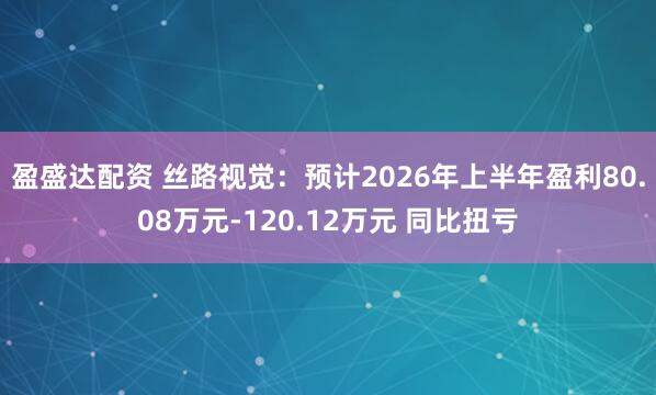 盈盛达配资 丝路视觉：预计2026年上半年盈利80.08万元-120.12万元 同比扭亏